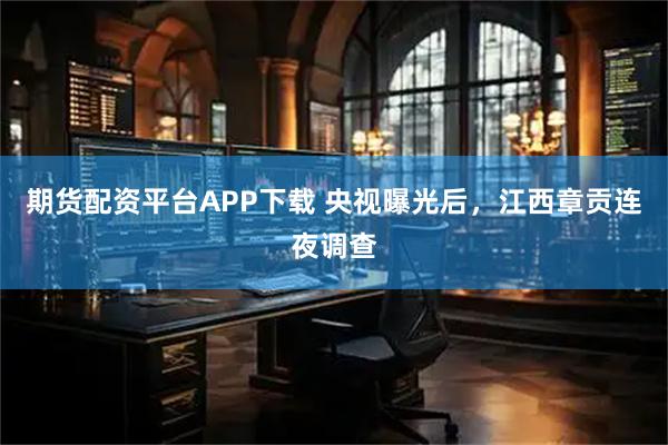 期货配资平台APP下载 央视曝光后，江西章贡连夜调查