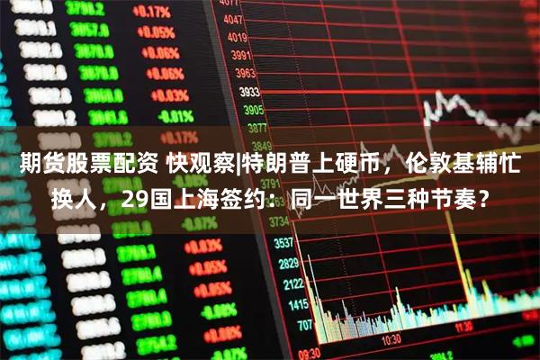 期货股票配资 快观察|特朗普上硬币，伦敦基辅忙换人，29国上海签约：同一世界三种节奏？