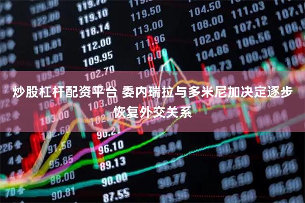 炒股杠杆配资平台 委内瑞拉与多米尼加决定逐步恢复外交关系