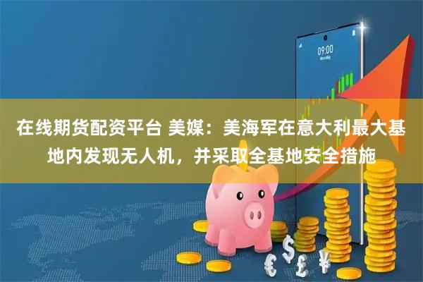在线期货配资平台 美媒：美海军在意大利最大基地内发现无人机，并采取全基地安全措施