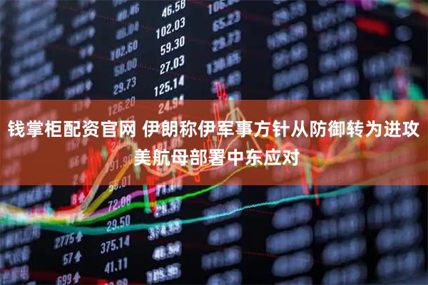 钱掌柜配资官网 伊朗称伊军事方针从防御转为进攻 美航母部署中东应对