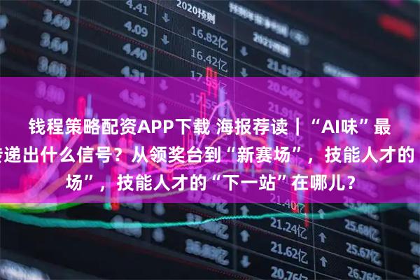 钱程策略配资APP下载 海报荐读｜“AI味”最浓的一届世赛，传递出什么信号？从领奖台到“新赛场”，技能人才的“下一站”在哪儿？